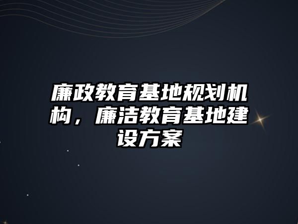 廉政教育基地規劃機構，廉潔教育基地建設方案