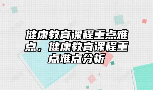 健康教育課程重點難點，健康教育課程重點難點分析