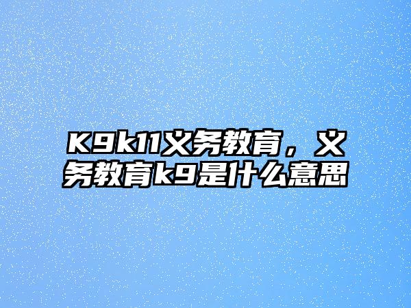 K9k11義務教育，義務教育k9是什么意思