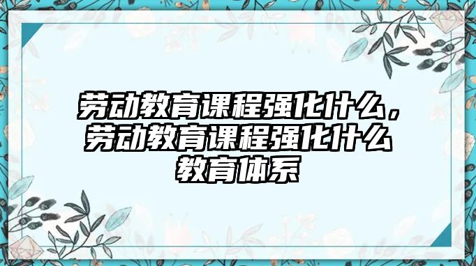 勞動教育課程強化什么，勞動教育課程強化什么教育體系