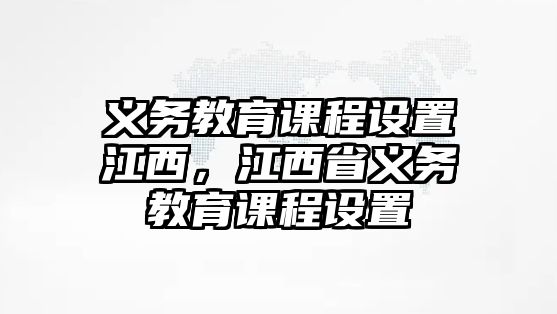 義務教育課程設置江西，江西省義務教育課程設置