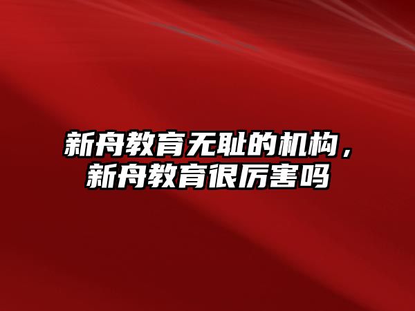 新舟教育無恥的機構，新舟教育很厲害嗎