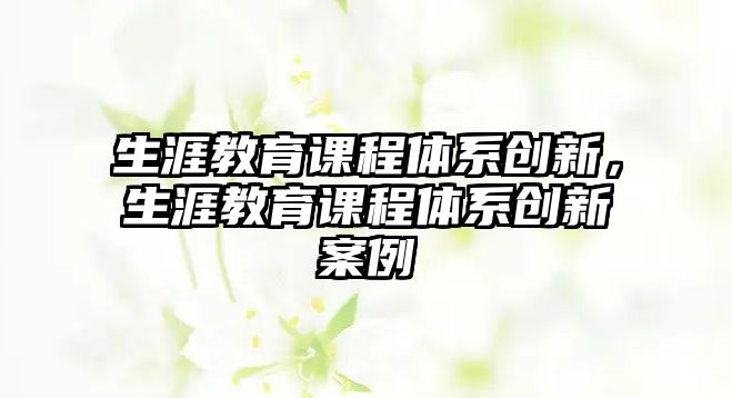 生涯教育課程體系創(chuàng)新，生涯教育課程體系創(chuàng)新案例