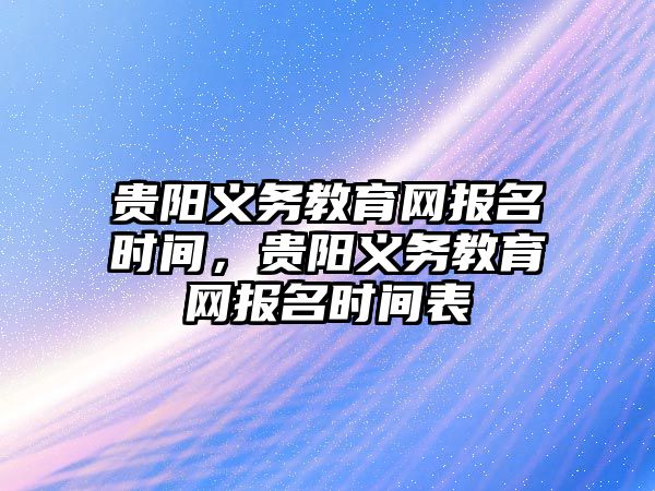 貴陽義務教育網報名時間，貴陽義務教育網報名時間表