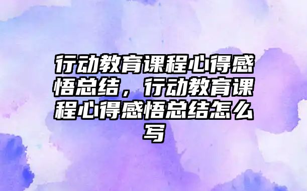 行動教育課程心得感悟總結(jié)，行動教育課程心得感悟總結(jié)怎么寫