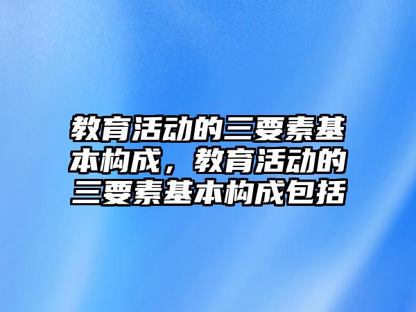 教育活動的三要素基本構成，教育活動的三要素基本構成包括