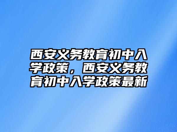 西安義務教育初中入學政策，西安義務教育初中入學政策最新