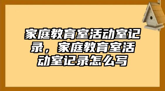 家庭教育室活動室記錄，家庭教育室活動室記錄怎么寫