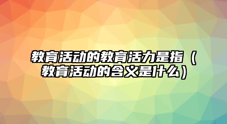 教育活動的教育活力是指（教育活動的含義是什么）