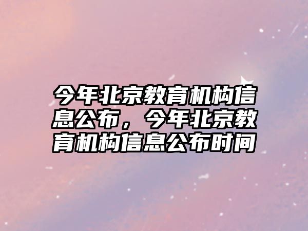 今年北京教育機構信息公布，今年北京教育機構信息公布時間