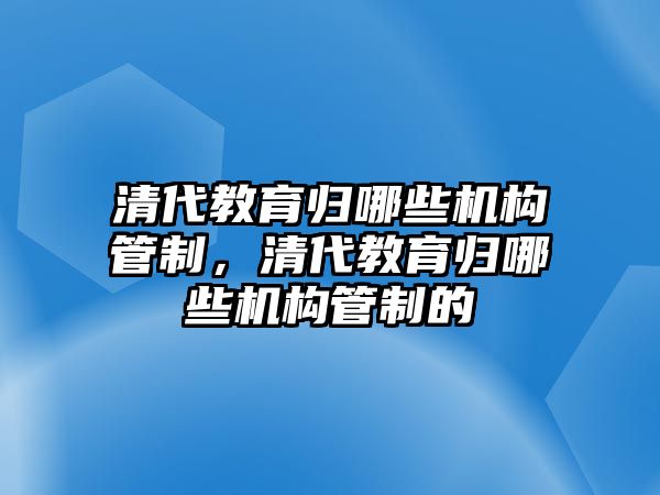 清代教育歸哪些機構管制，清代教育歸哪些機構管制的