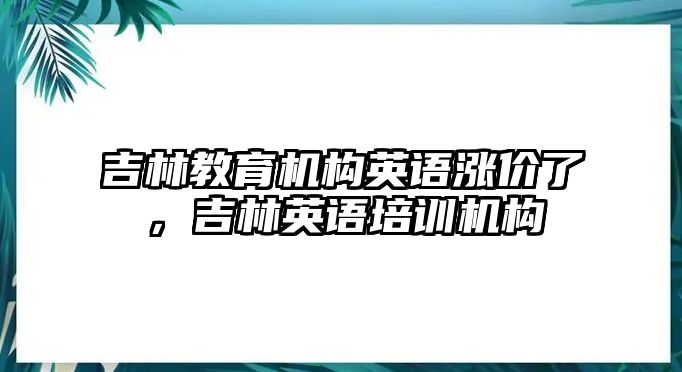 吉林教育機構英語漲價了，吉林英語培訓機構