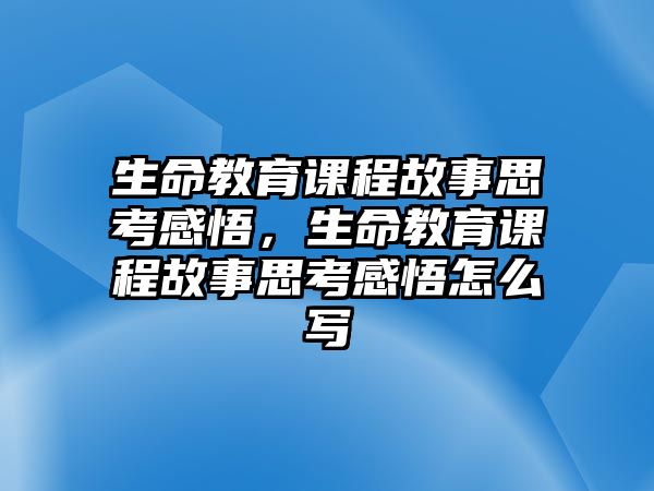 生命教育課程故事思考感悟，生命教育課程故事思考感悟怎么寫