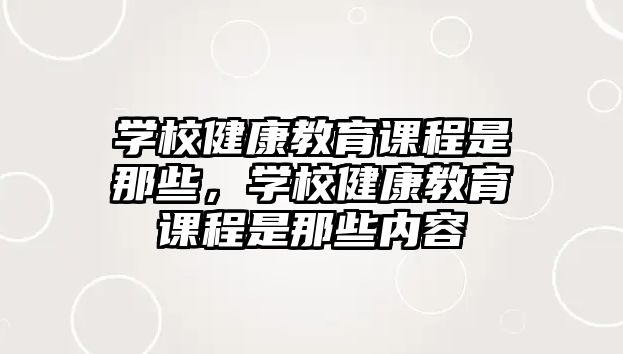 學校健康教育課程是那些，學校健康教育課程是那些內容