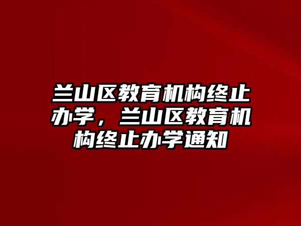 蘭山區(qū)教育機(jī)構(gòu)終止辦學(xué)，蘭山區(qū)教育機(jī)構(gòu)終止辦學(xué)通知