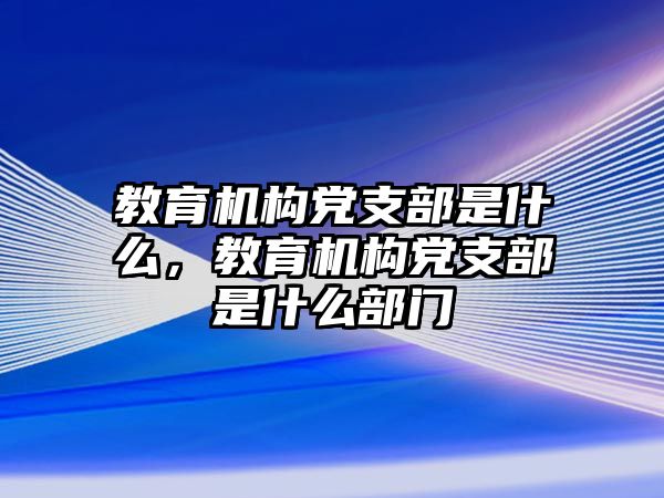 教育機(jī)構(gòu)黨支部是什么，教育機(jī)構(gòu)黨支部是什么部門