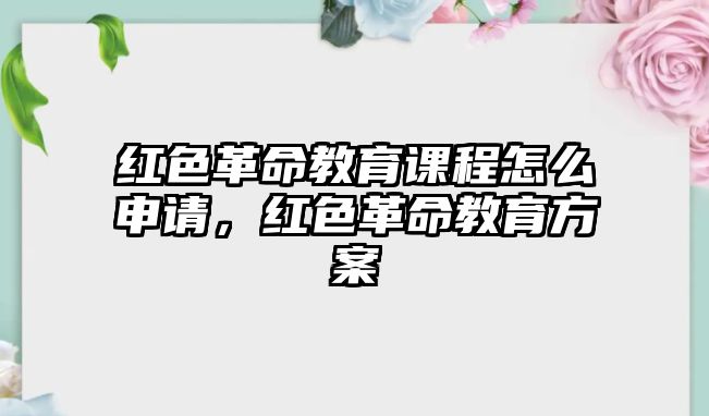 紅色革命教育課程怎么申請，紅色革命教育方案