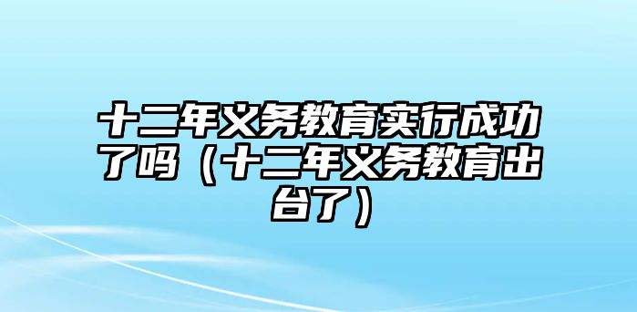 十二年義務(wù)教育實(shí)行成功了嗎（十二年義務(wù)教育出臺(tái)了）