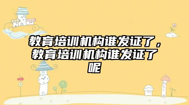 教育培訓機構誰發證了，教育培訓機構誰發證了呢