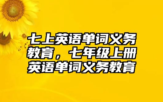 七上英語單詞義務教育，七年級上冊英語單詞義務教育