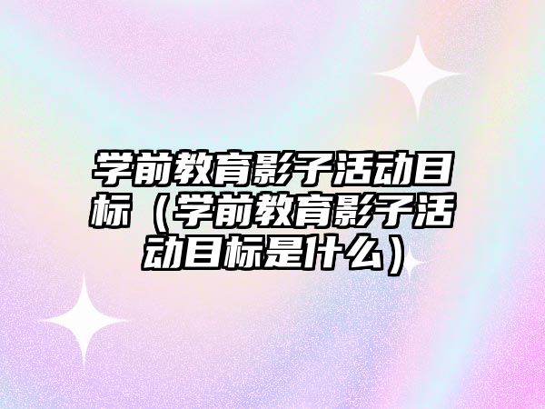 學前教育影子活動目標（學前教育影子活動目標是什么）