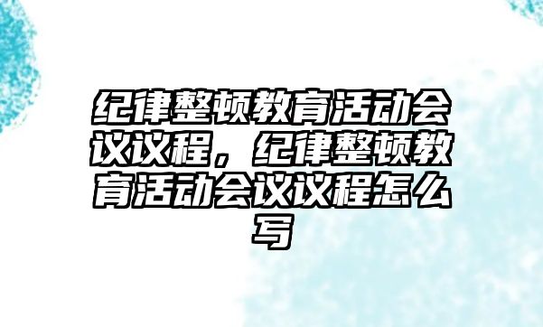 紀律整頓教育活動會議議程，紀律整頓教育活動會議議程怎么寫