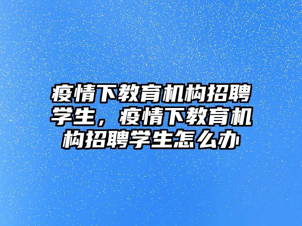 疫情下教育機構招聘學生，疫情下教育機構招聘學生怎么辦