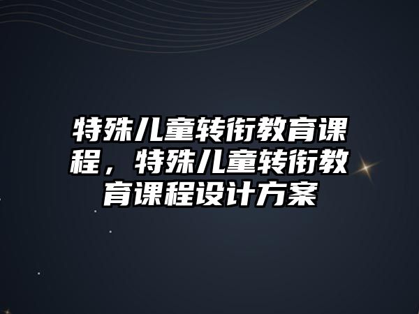 特殊兒童轉銜教育課程，特殊兒童轉銜教育課程設計方案