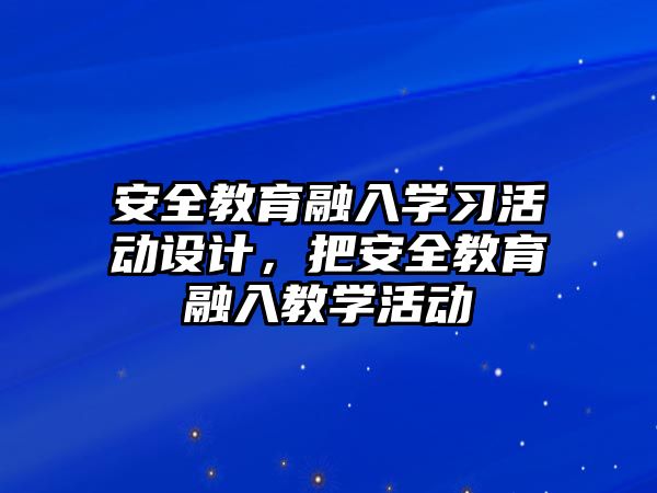 安全教育融入學(xué)習(xí)活動設(shè)計，把安全教育融入教學(xué)活動