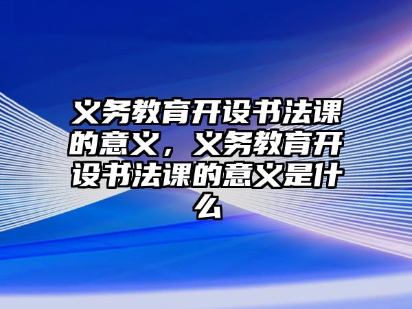 義務教育開設書法課的意義，義務教育開設書法課的意義是什么