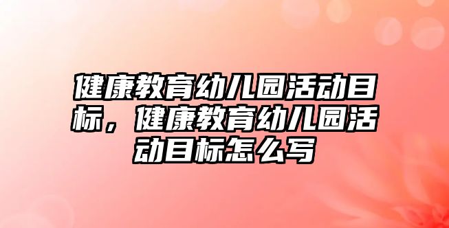 健康教育幼兒園活動目標，健康教育幼兒園活動目標怎么寫