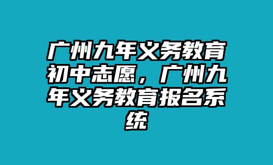 廣州九年義務教育初中志愿，廣州九年義務教育報名系統