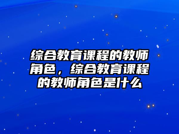 綜合教育課程的教師角色，綜合教育課程的教師角色是什么