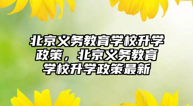 北京義務教育學校升學政策，北京義務教育學校升學政策最新