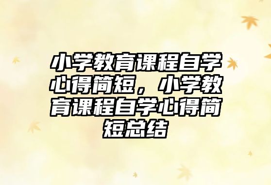 小學(xué)教育課程自學(xué)心得簡短，小學(xué)教育課程自學(xué)心得簡短總結(jié)