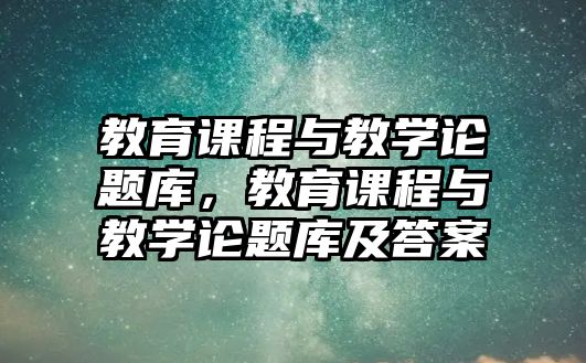 教育課程與教學論題庫，教育課程與教學論題庫及答案