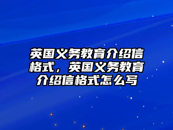 英國義務(wù)教育介紹信格式，英國義務(wù)教育介紹信格式怎么寫