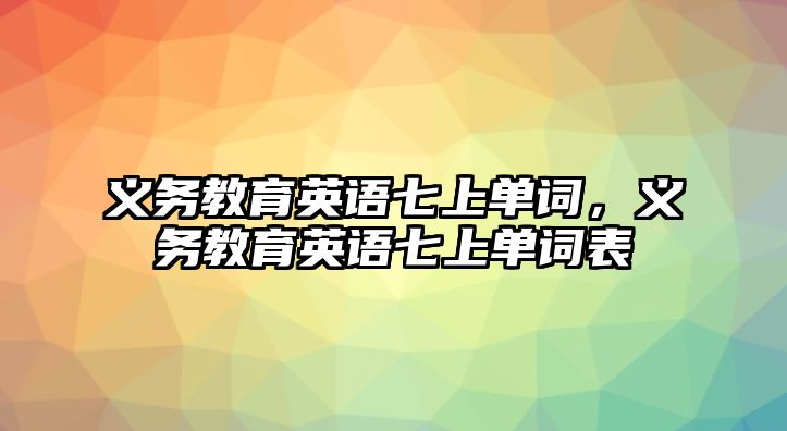 義務(wù)教育英語七上單詞，義務(wù)教育英語七上單詞表