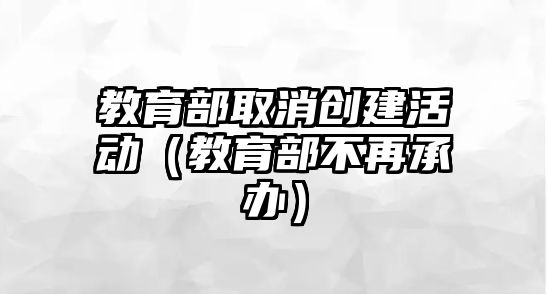 教育部取消創建活動（教育部不再承辦）