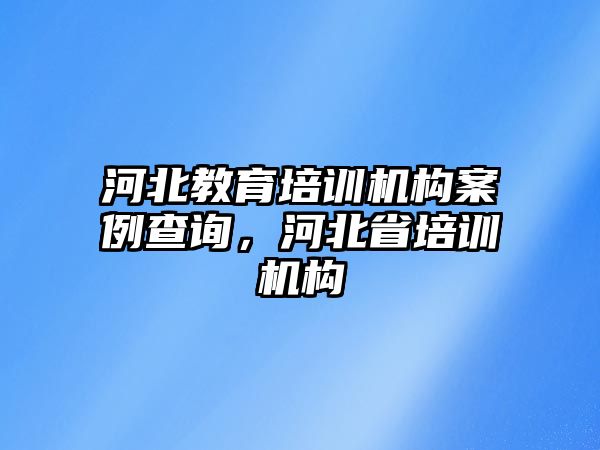 河北教育培訓機構案例查詢，河北省培訓機構