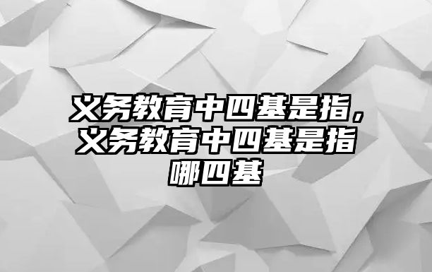 義務教育中四基是指，義務教育中四基是指哪四基