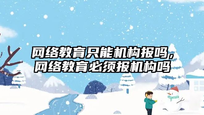 網絡教育只能機構報嗎，網絡教育必須報機構嗎