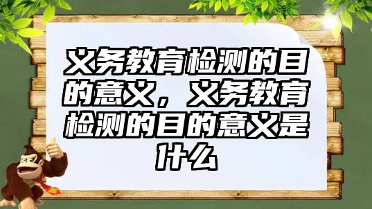 義務教育檢測的目的意義，義務教育檢測的目的意義是什么