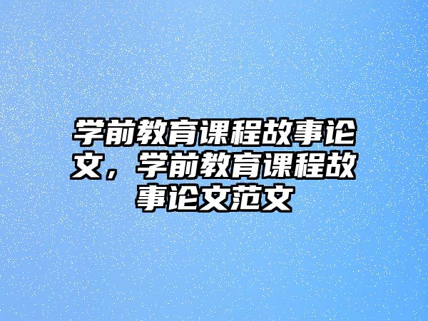 學(xué)前教育課程故事論文，學(xué)前教育課程故事論文范文