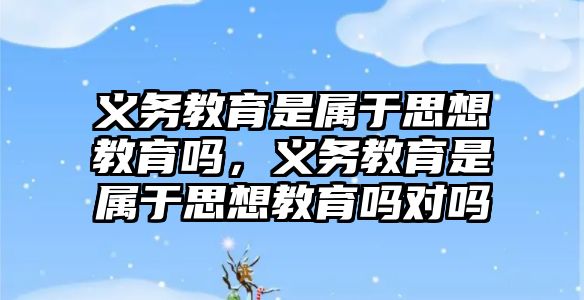 義務教育是屬于思想教育嗎，義務教育是屬于思想教育嗎對嗎