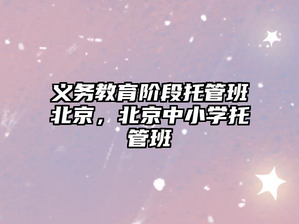 義務(wù)教育階段托管班北京，北京中小學(xué)托管班