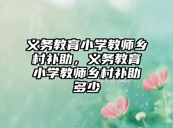 義務(wù)教育小學(xué)教師鄉(xiāng)村補(bǔ)助，義務(wù)教育小學(xué)教師鄉(xiāng)村補(bǔ)助多少