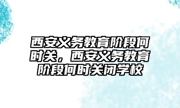 西安義務教育階段何時關，西安義務教育階段何時關閉學校