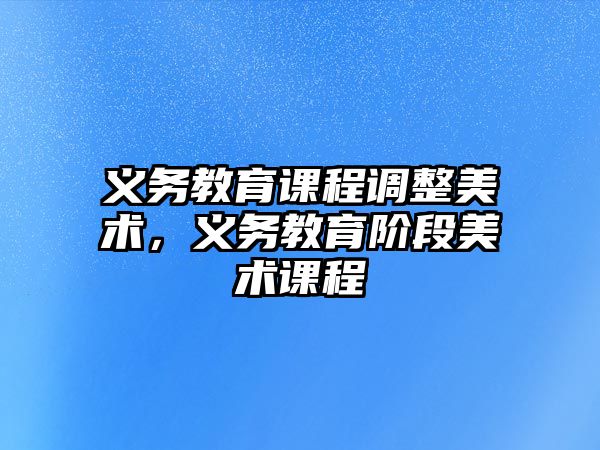 義務教育課程調整美術，義務教育階段美術課程