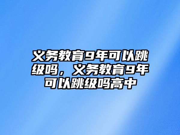 義務教育9年可以跳級嗎，義務教育9年可以跳級嗎高中